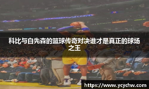 科比与白先森的篮球传奇对决谁才是真正的球场之王