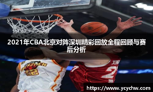 2021年CBA北京对阵深圳精彩回放全程回顾与赛后分析